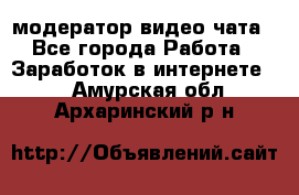 модератор видео-чата - Все города Работа » Заработок в интернете   . Амурская обл.,Архаринский р-н